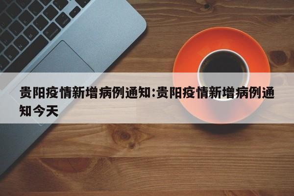 贵阳疫情新增病例通知:贵阳疫情新增病例通知今天